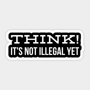 Think! It's Not Illegal Yet - Funny Sayings Sticker